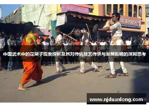 中国武术中的花架子现象探析及其对传统技艺传承与发展影响的深刻思考
